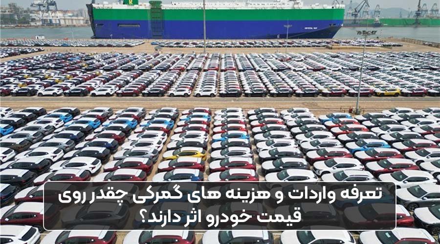 تعرفه واردات و هزینه های گمرکی چقدر روی قیمت خودرو اثر دارند؟