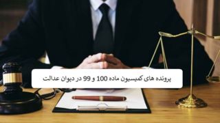 پرونده های کمیسیون ماده ۱۰۰ و ۹۹ در دیوان عدالت